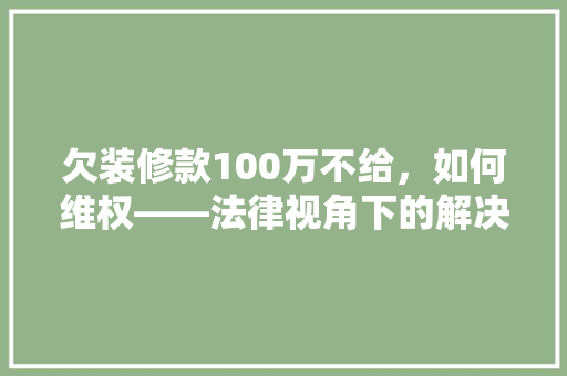 欠装修款100万不给，如何维权——法律视角下的解决方法