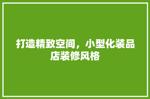 打造精致空间，小型化装品店装修风格