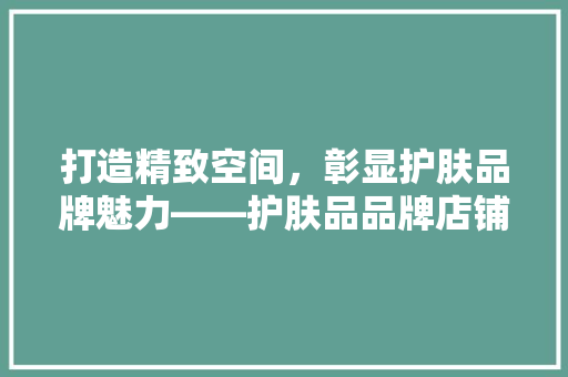 打造精致空间，彰显护肤品牌魅力——护肤品品牌店铺装修图片