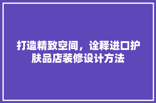 打造精致空间，诠释进口护肤品店装修设计方法