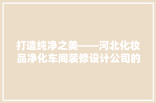 打造纯净之美——河北化妆品净化车间装修设计公司的专业之路