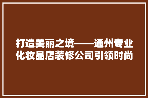 打造美丽之境——通州专业化妆品店装修公司引领时尚潮流