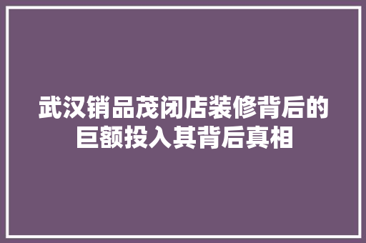 武汉销品茂闭店装修背后的巨额投入其背后真相
