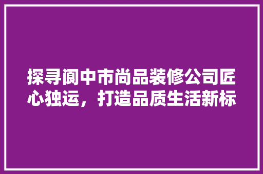 探寻阆中市尚品装修公司匠心独运，打造品质生活新标杆