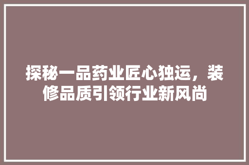 探秘一品药业匠心独运，装修品质引领行业新风尚