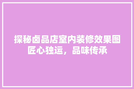 探秘卤品店室内装修效果图匠心独运，品味传承