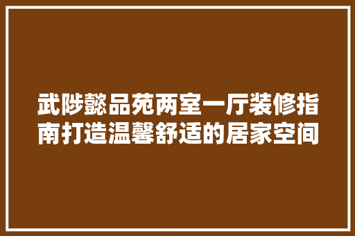 武陟懿品苑两室一厅装修指南打造温馨舒适的居家空间