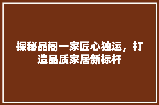 探秘品阁一家匠心独运，打造品质家居新标杆