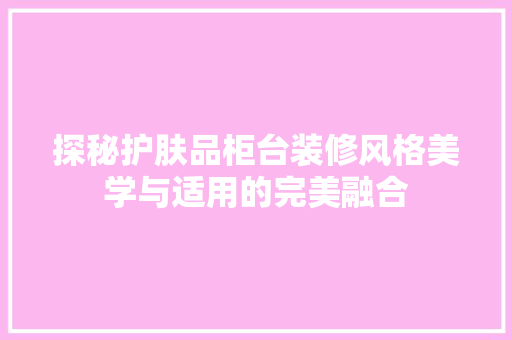 探秘护肤品柜台装修风格美学与适用的完美融合