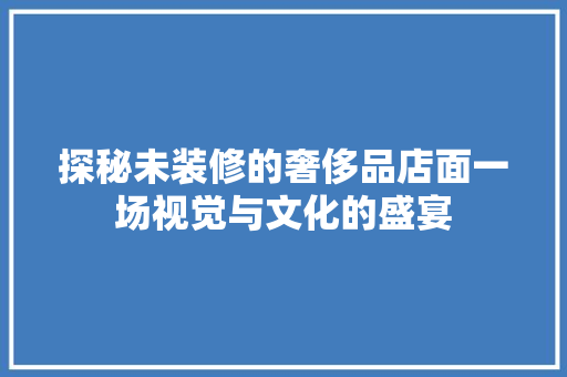 探秘未装修的奢侈品店面一场视觉与文化的盛宴