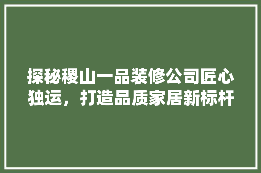 探秘稷山一品装修公司匠心独运，打造品质家居新标杆