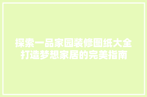 探索一品家园装修图纸大全打造梦想家居的完美指南