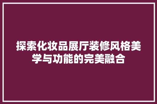 探索化妆品展厅装修风格美学与功能的完美融合