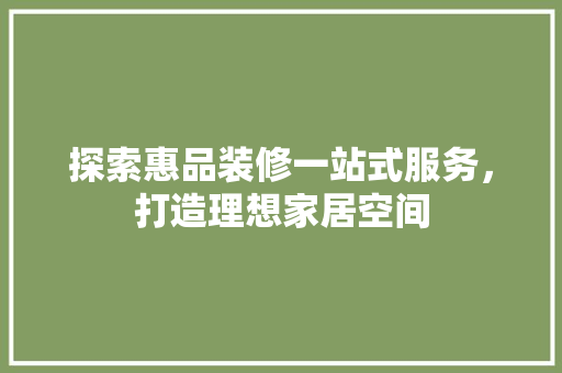 探索惠品装修一站式服务，打造理想家居空间