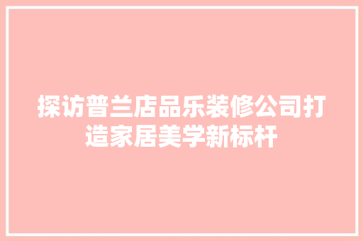探访普兰店品乐装修公司打造家居美学新标杆