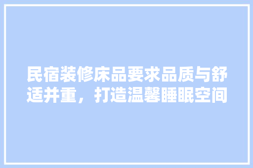 民宿装修床品要求品质与舒适并重，打造温馨睡眠空间