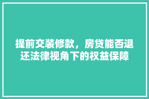 提前交装修款，房贷能否退还法律视角下的权益保障
