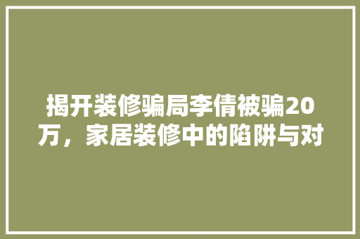 揭开装修骗局李倩被骗20万，家居装修中的陷阱与对策