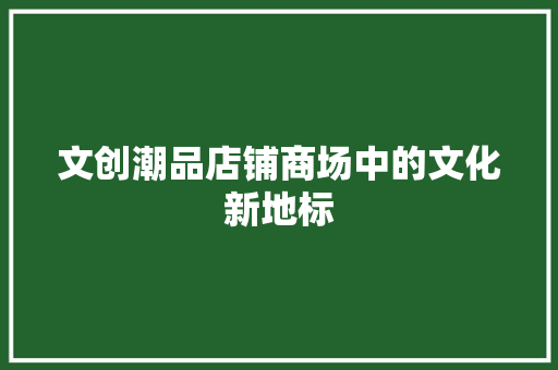 文创潮品店铺商场中的文化新地标