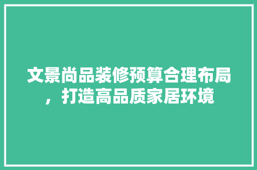 文景尚品装修预算合理布局，打造高品质家居环境