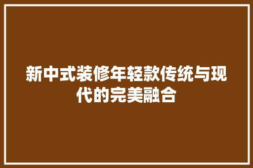 新中式装修年轻款传统与现代的完美融合