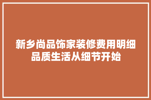 新乡尚品饰家装修费用明细品质生活从细节开始