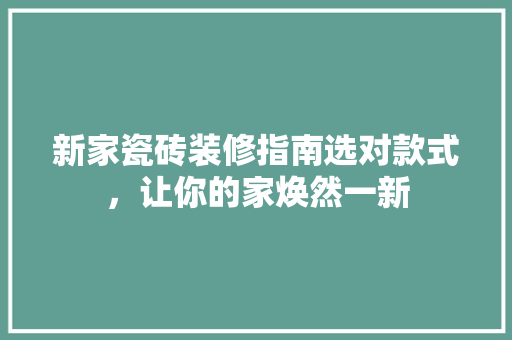 新家瓷砖装修指南选对款式，让你的家焕然一新