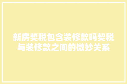 新房契税包含装修款吗契税与装修款之间的微妙关系