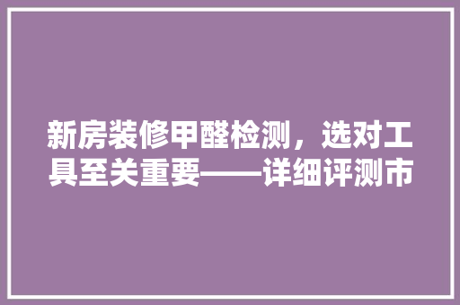 新房装修甲醛检测，选对工具至关重要——详细评测市面上热销的甲醛检测仪