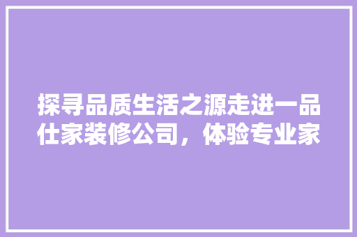 探寻品质生活之源走进一品仕家装修公司，体验专业家居美学