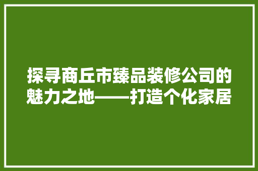 探寻商丘市臻品装修公司的魅力之地——打造个化家居新风尚