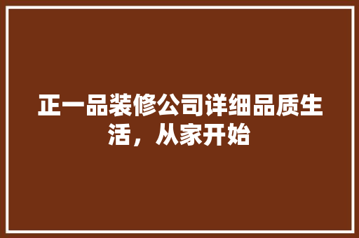 正一品装修公司详细品质生活，从家开始