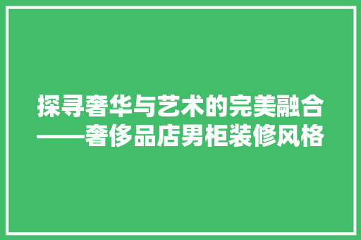 探寻奢华与艺术的完美融合——奢侈品店男柜装修风格