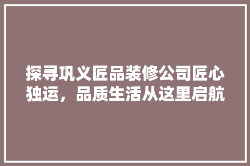 探寻巩义匠品装修公司匠心独运，品质生活从这里启航