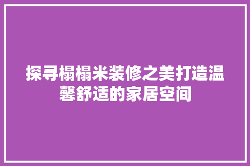 探寻榻榻米装修之美打造温馨舒适的家居空间