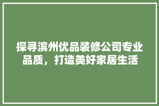 探寻滨州优品装修公司专业品质，打造美好家居生活