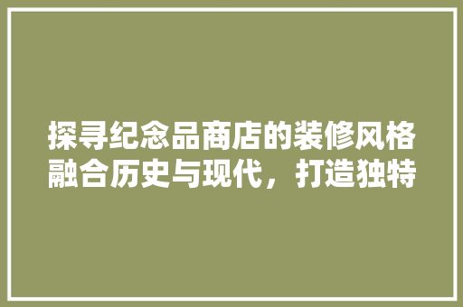 探寻纪念品商店的装修风格融合历史与现代，打造独特购物体验