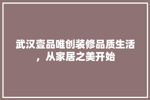 武汉壹品唯创装修品质生活，从家居之美开始