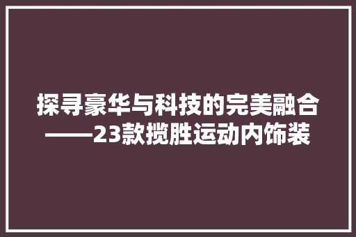 探寻豪华与科技的完美融合——23款揽胜运动内饰装修详细