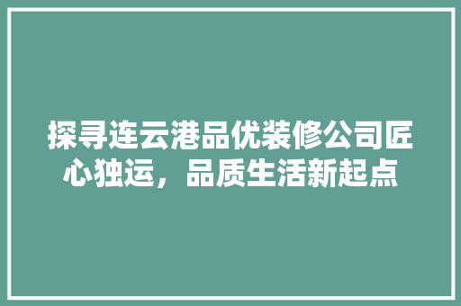 探寻连云港品优装修公司匠心独运，品质生活新起点