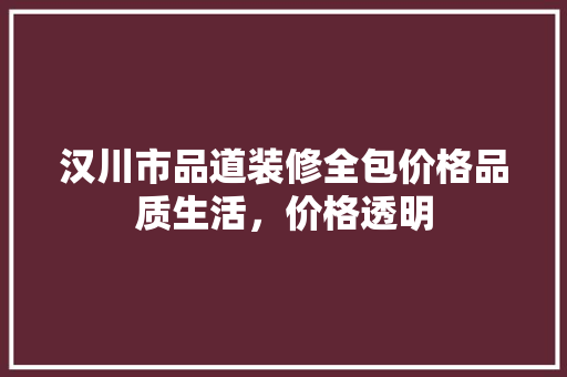 汉川市品道装修全包价格品质生活，价格透明