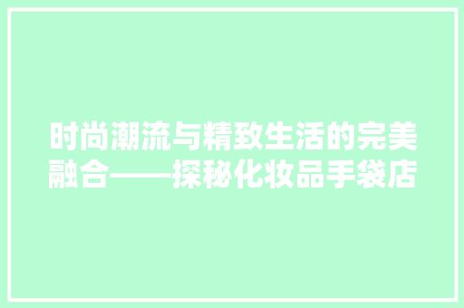 时尚潮流与精致生活的完美融合——探秘化妆品手袋店装修效果图