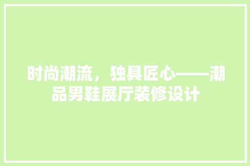 时尚潮流，独具匠心——潮品男鞋展厅装修设计