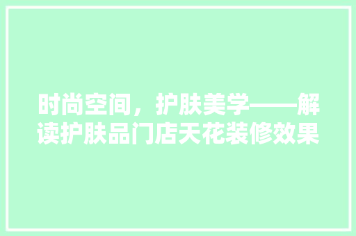 时尚空间，护肤美学——解读护肤品门店天花装修效果图中的艺术与科学