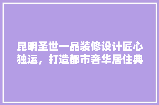 昆明圣世一品装修设计匠心独运，打造都市奢华居住典范