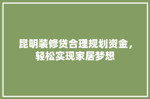 昆明装修贷合理规划资金，轻松实现家居梦想