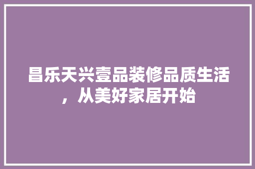 昌乐天兴壹品装修品质生活，从美好家居开始