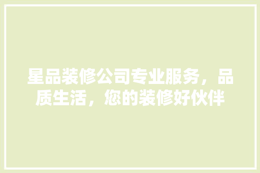 星品装修公司专业服务，品质生活，您的装修好伙伴