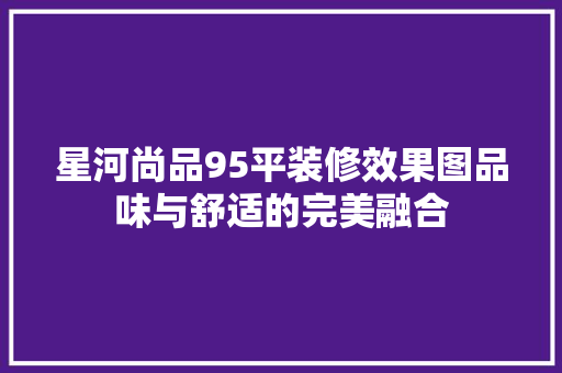 星河尚品95平装修效果图品味与舒适的完美融合
