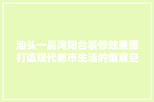 汕头一品湾阳台装修效果图打造现代都市生活的惬意空间